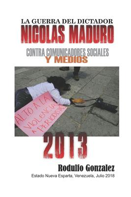 La Guerra del Dictador Nicolas Maduro: Contra Comunicadores Sociales y Medios en 2017 - Rodulfo, Juan (Editor), and Gonzalez, Rodulfo