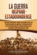 La guerra hispano-estadounidense: Una gua fascinante sobre la guerra entre los Estados Unidos de Amrica y Espaa despus de la intervencin de Estados Unidos en la Guerra de Independencia de Cuba