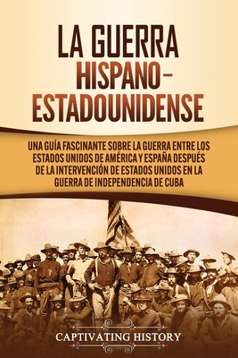 La guerra hispano-estadounidense: Una gua fascinante sobre la guerra entre los Estados Unidos de Amrica y Espaa despus de la intervencin de Estados Unidos en la Guerra de Independencia de Cuba - History, Captivating