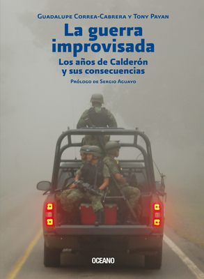 La Guerra Improvisada: Los Aos de Calder?n Y Sus Consecuencias - Correa-Cabrera, Guadalupe, and Payan, Tony