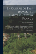 La Guerre de l'An 1809 Entre l'Autriche Et La France: Avec Cartes Et Plans. (Depuis Le Commencement de l'Offensive Des Arm?es Autrichiennes En Italie, Dans Le Tyrol, Et En Allemagne, Jusqu'? Leur Retraite Hors de la Bavi?re Et de l'Italie, Et Leur...