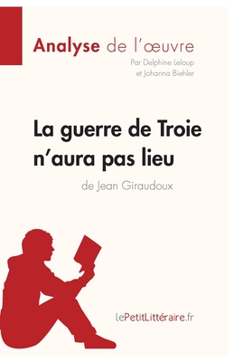 La guerre de Troie n'aura pas lieu de Jean Giraudoux (Analyse de l'oeuvre): Analyse compl?te et r?sum? d?taill? de l'oeuvre - Lepetitlitteraire, and Delphine LeLoup, and Johanna Biehler