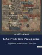 La Guerre de Troie n'aura pas lieu: Une pice de thtre de Jean Giraudoux