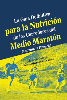 La Guia Definitiva Para La Nutricion de Los Corredores del Medio Maraton: Maximiza Tu Potencial - Correa (Nutricionista Deportivo Certific