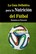 La Guia Definitiva Para La Nutricion del Futbol: Maximiza Tu Potencial