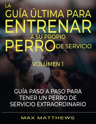 La Guia Ultima Para Entrenar A Su Propio Perro De Servicio: Volumen 1 Guia Paso A Paso Para Tener Un Perro De Servicio Extraordinario - Matthews, Max