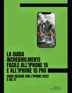 La Guida Incredibilmente Facile All'iPhone 15 E All'iPhone 15 Pro: Come Iniziare Con L'iPhone 2023 E iOS 17
