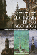 La Habana En Sus 500 Aos: Una historia ilustrada de La Habana (1519-2018)