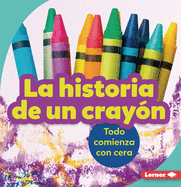La Historia de Un Cray?n (the Story of a Crayon): Todo Comienza Con Cera (It Starts with Wax)