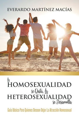 La Homosexualidad se Quita, la Heterosexualidad se Desarrolla: Gua Bsica Para Quienes Desean Dejar La Atraccin Homosexual - Macas, Everardo Martnez