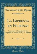 La Imprenta En Filipinas: Adiciones Y Observaciones  La Imprenta En Manila de D. J. T. Medina (Classic Reprint)