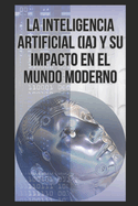 La Inteligencia Artificial (IA) y su impacto en el mundo moderno
