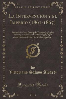 La Intervencin Y El Imperio (1861-1867), Vol. 3: Intrigas de Las Cortes Europeas; La Tripartita; Las Luchas Intestinas; La Invasin; La Defensa Nacional; Puebla; Maximiliano, Emperador; La Corte Por Dentro; La Nacin Armada: Escobedo, Daz, Corona, R - Alvarez, Victoriano Salado