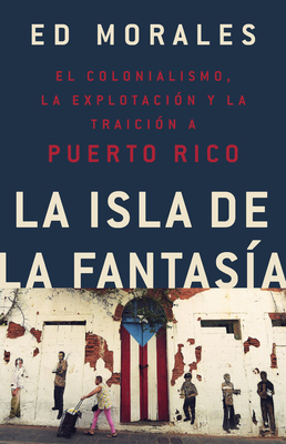 La Isla de la Fantasia: El Colonialismo, La Explotacion Y La Traicion a Puerto Rico - Morales, Ed