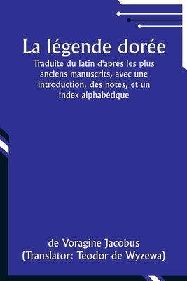 La lgende dore; Traduite du latin d'aprs les plus anciens manuscrits, avec une introduction, des notes, et un index alphabtique - Jacobus, De Voragine, and Wyzewa, Teodor De (Translated by)