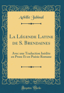 La L?gende Latine de S. Brendaines: Avec Une Traduction In?dite En Prose Et En Po?sie Romane (Classic Reprint)