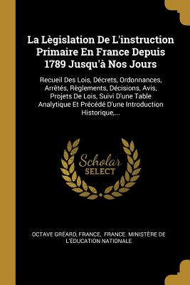 La L?gislation de l'Instruction Primaire En France Depuis 1789 Jusqu'? Nos Jours, Vol. 1: Recueil Des Lois, D?crets, Ordonnances, Arr?t?s, R?glements, D?cisions, Avis, Projets de Lois, Suivi d'Une Table Analytique Et Pr?c?d? d'Une Introduction H - Gr?ard, Octave