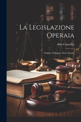 La Legislazione Operaia: Origini, Sviluppo, Stato Attuale - Contento, Aldo