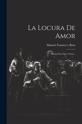 La Locura De Amor: Drama En Cinco Actos... - Manuel Tamayo Y Baus (Creator)