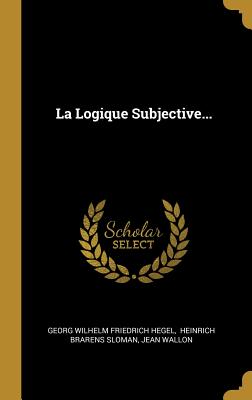 La Logique Subjective... - Georg Wilhelm Friedrich Hegel (Creator), and Heinrich Brarens Sloman (Creator), and Wallon, Jean