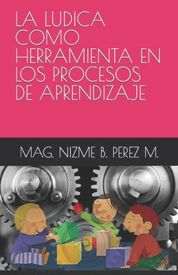 La Ludica Como Herramienta En Los Procesos de Aprendizaje - Perez M, Javier M (Editor), and Perez M, Nizme Beatriz