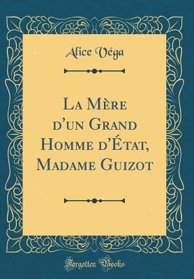 La Mre d'Un Grand Homme d'tat, Madame Guizot (Classic Reprint) - Vega, Alice