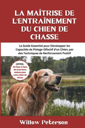 La Ma?trise de l'Entra?nement du Chien de Chasse: Le Guide Essentiel pour D?velopper les Capacit?s de Pistage Olfactif d'un Chien, par des Techniques de Renforcement Positif