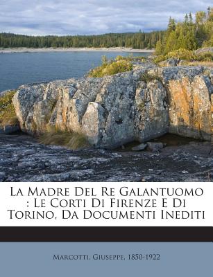 La Madre del Re Galantuomo: Le Corti Di Firenze E Di Torino, Da Documenti Inediti - 1850-1922, Marcotti Giuseppe
