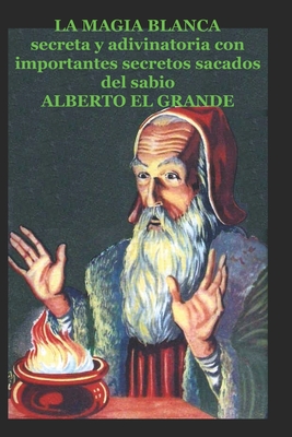 La Magia Blanca: secreta y adivinatoria con importantes secretos sacados del sabio ALBERTO EL GRANDE - Rodriguez, Angel (Editor), and Grande, Alberto El