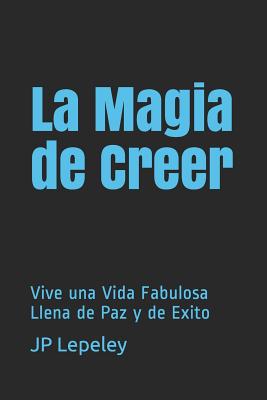 La Magia de Creer: Vive una Vida Fabulosa Llena de Paz y de Exito - Lepeley, Jp