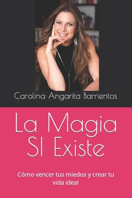 La Magia SI Existe: C?mo vencer tus miedos y crear tu vida ideal - Rojas, Santiago (Foreword by), and Angarita Barrientos, Carolina