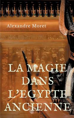 La magie dans l'Egypte ancienne - Moret, Alexandre