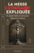 La Messe Catholique Expliqu?e: Un guide facile ? suivre pour d?couvrir le sacr?