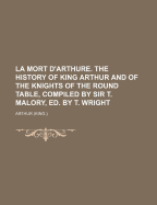La Mort D'Arthure. the History of King Arthur and of the Knights of the Round Table, Compiled by Sir T. Malory, Ed. by T. Wright