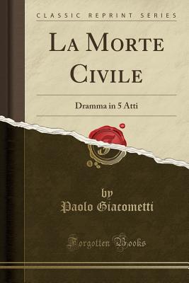 La Morte Civile: Dramma in 5 Atti (Classic Reprint) - Giacometti, Paolo