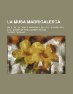 La Musa Madrigalesca: Or, a Collection of Madrigals, Ballets, Roundelays, Etc., Chiefly of the Elizabethan Age; With Remarks and Annotations. by Thomas Oliphant