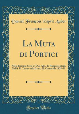 La Muta Di Portici: Melodramma Serio in Due Atti, Da Rappresentarsi Nell'i. R. Teatro Alla Scala, Il Carnevale 1838-39 (Classic Reprint) - Auber, Daniel Francois Esprit