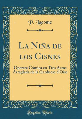 La Nia de Los Cisnes: Opereta Cmica En Tres Actos Arreglada de la Garduese d'Oise (Classic Reprint) - Lacome, P