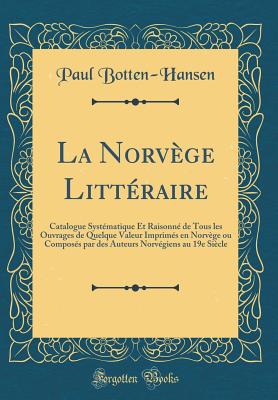 La Norvege Litteraire: Catalogue Systematique Et Raisonne de Tous Les Ouvrages de Quelque Valeur Imprimes En Norvege Ou Composes Par Des Auteurs Norvegiens Au 19e Siecle (Classic Reprint) - Botten-Hansen, Paul