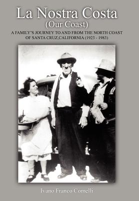 La Nostra Costa (Our Coast): A Family's Journey to and From the North Coast of Santa Cruz, California (1923-1983) - Comelli, Ivano Franco