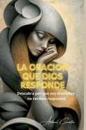 La oracin que Dios responde: Comprenda por qu sus oraciones no reciben respuesta