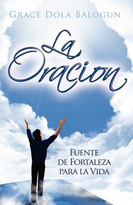 La Oracion: Fuente de Fortaleza para la Vida - Balogun, Grace Dola