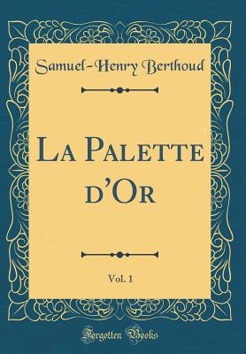 La Palette d'Or, Vol. 1 (Classic Reprint) - Berthoud, Samuel-Henry