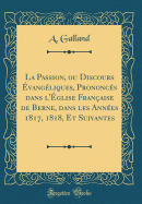 La Passion, Ou Discours ?vang?liques, Prononc?s Dans l'?glise Fran?aise de Berne, Dans Les Ann?es 1817, 1818, Et Suivantes (Classic Reprint)