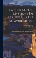 La Philosophie Mystique En France  La Fin Du Xviiie Sicle: Saint-Martin Et Son Matre Martinez Pasqualis