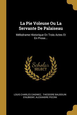 La Pie Voleuse Ou La Servante de Palaiseau: Melodrame Historique En Trois Actes Et En Prose... - Caigniez, Louis Charles, and Theodore Baudouin D'Aubigny (Creator)