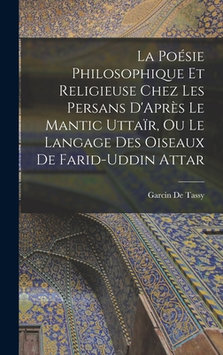 La Posie Philosophique Et Religieuse Chez Les Persans D'Aprs Le Mantic Uttar, Ou Le Langage Des Oiseaux De Farid-Uddin Attar - De Tassy, Garcin