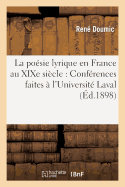 La Po?sie Lyrique En France Au Xixe Si?cle: Conf?rences Faites ? l'Universit? Laval, ? Montr?al: , Les 12, 13, 14, 15 Et 16 Avril 1898