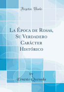 La ?poca de Rosas, Su Verdadero Carcter Hist?rico (Classic Reprint)