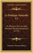 La Politique Naturelle V1: Ou Discours Sur Les Vrais Principes De Gouvernement (1773)